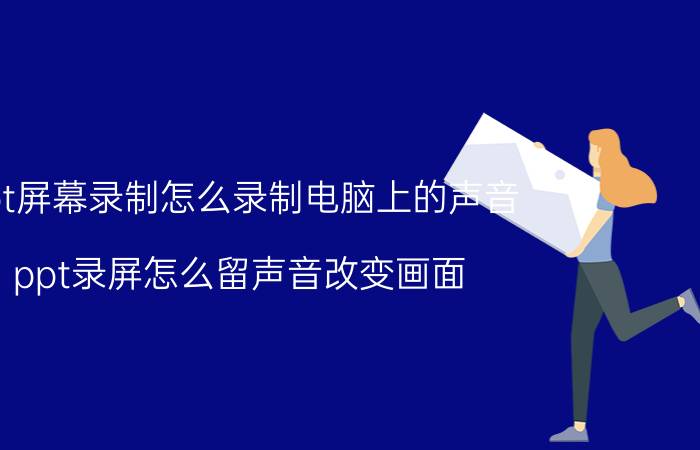 ppt屏幕录制怎么录制电脑上的声音 ppt录屏怎么留声音改变画面？